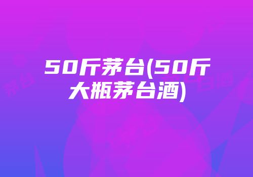 50斤茅台(50斤大瓶茅台酒)