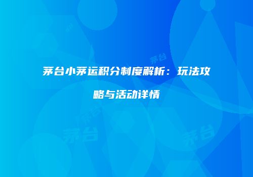 茅台小茅运积分制度解析：玩法攻略与活动详情