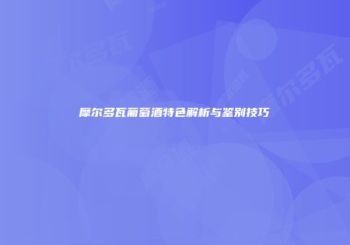 摩尔多瓦葡萄酒特色解析与鉴别技巧