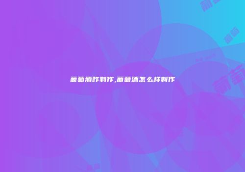 葡萄酒咋制作,葡萄酒怎么样制作