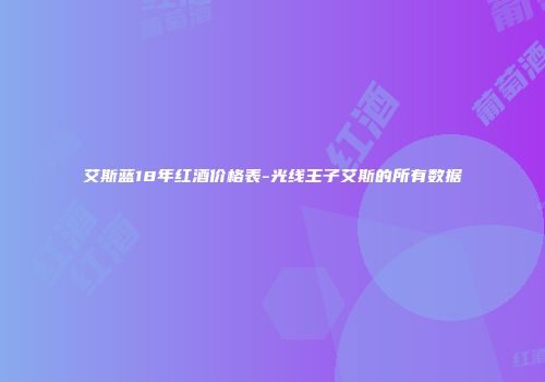 艾斯蓝18年红酒价格表-光线王子艾斯的所有数据