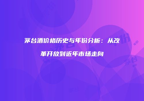 茅台酒价格历史与年份分析：从改革开放到近年市场走向