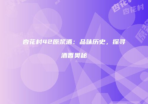 杏花村42原浆酒：品味历史，探寻酒香奥秘