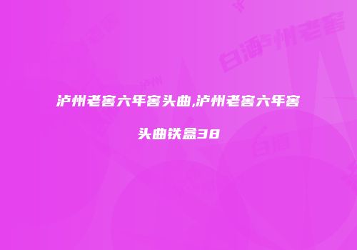 泸州老窖六年窖头曲,泸州老窖六年窖头曲铁盒38