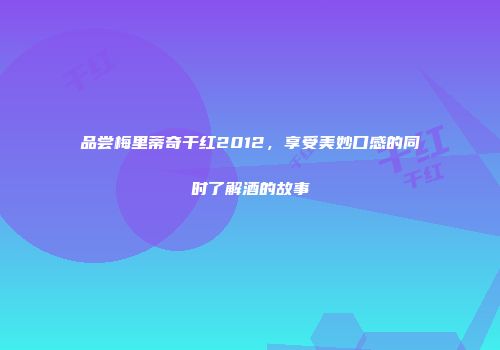 品尝梅里蒂奇干红2012，享受美妙口感的同时了解酒的故事
