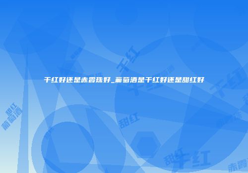 干红好还是赤霞珠好_葡萄酒是干红好还是甜红好