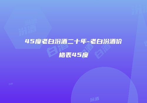 45度老白汾酒二十年-老白汾酒价格表45度
