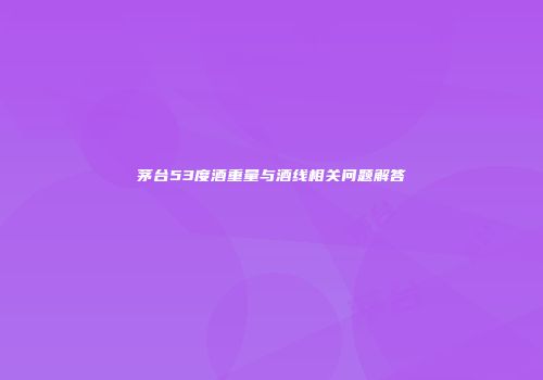 茅台53度酒重量与酒线相关问题解答