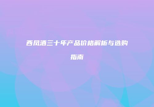 西凤酒三十年产品价格解析与选购指南