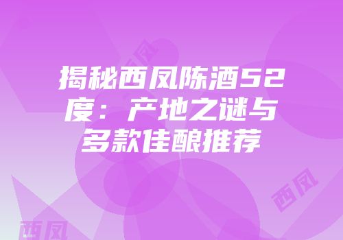 揭秘西凤陈酒52度：产地之谜与多款佳酿推荐