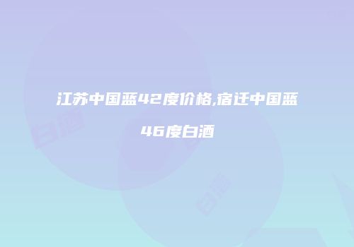 江苏中国蓝42度价格,宿迁中国蓝46度白酒