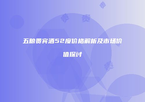 五粮贵宾酒52度价格解析及市场价值探讨