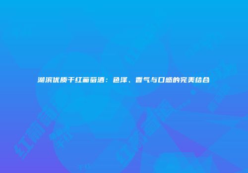 湖滨优质干红葡萄酒：色泽、香气与口感的完美结合