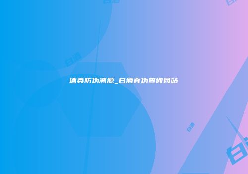 酒类防伪溯源_白酒真伪查询网站