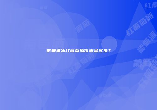依曼迪冰红葡萄酒价格是多少？