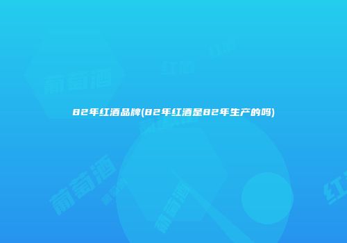 82年红酒品牌(82年红酒是82年生产的吗)