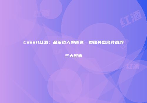 Cassit红酒：品鉴达人的首选，揭秘其盛誉背后的三大因素
