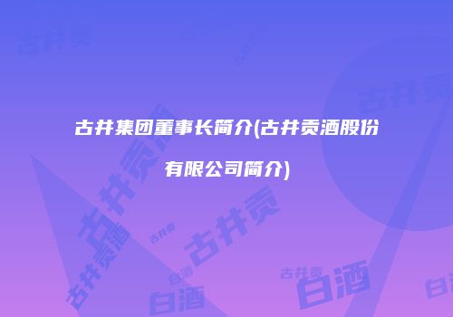 古井集团董事长简介(古井贡酒股份有限公司简介)