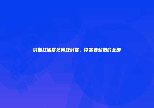 销售红酒常见问题解答，你需要知道的全部
