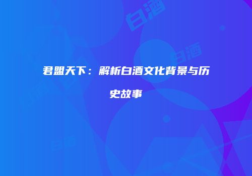 君盟天下：解析白酒文化背景与历史故事