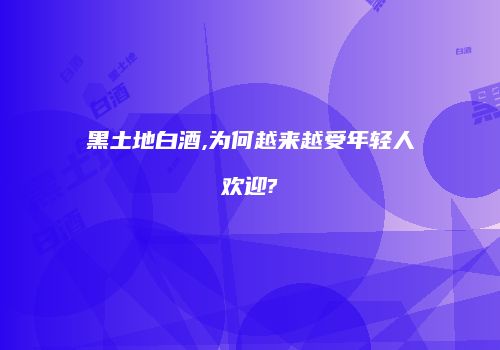 黑土地白酒,为何越来越受年轻人欢迎?
