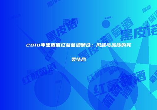 2010年黑皮诺红葡萄酒精选：风味与品质的完美结合