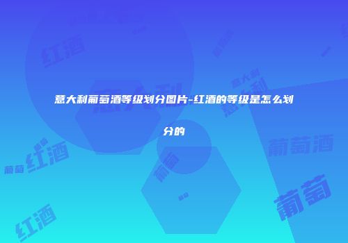 意大利葡萄酒等级划分图片-红酒的等级是怎么划分的