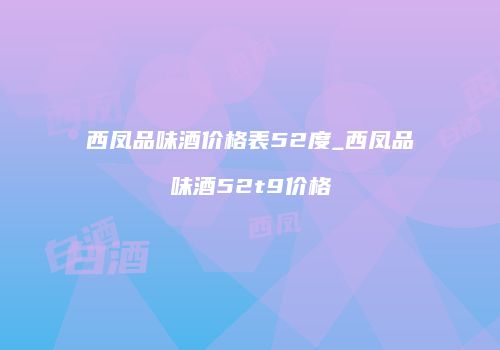 西凤品味酒价格表52度_西凤品味酒52t9价格
