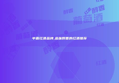 中喜红酒品牌,品味醇香的红酒推荐