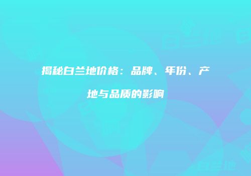 揭秘白兰地价格：品牌、年份、产地与品质的影响
