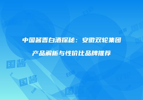 中国酱香白酒探秘：安徽双轮集团产品解析与性价比品牌推荐