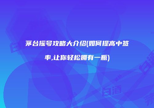 茅台摇号攻略大介绍(如何提高中签率,让你轻松拥有一瓶)