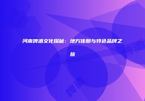 河南啤酒文化探秘：地方佳酿与特色品牌之旅