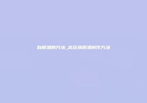 自酿酒的方法_高压锅酿酒制作方法