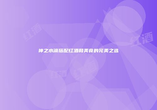 神之水滴搭配红酒和美食的完美之选