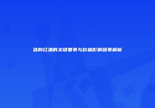 选购红酒的关键要素与价格影响因素解析