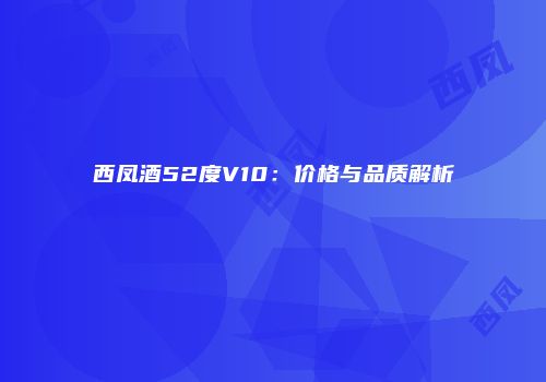西凤酒52度V10：价格与品质解析
