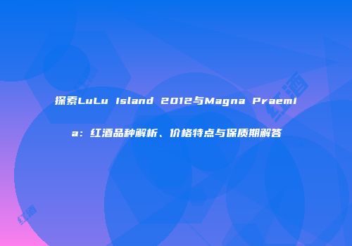 探索LuLu Island 2012与Magna Praemia：红酒品种解析、价格特点与保质期解答