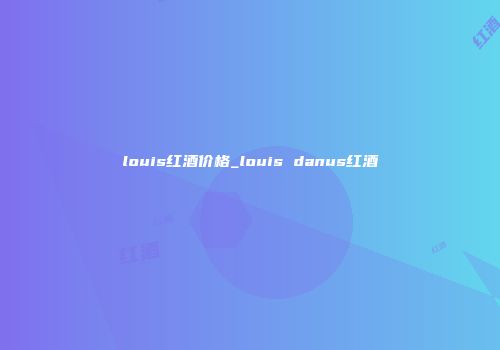 louis红酒价格_louis danus红酒