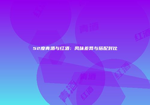 52度青酒与红酒：风味差异与搭配对比