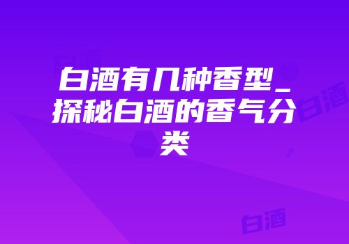 白酒有几种香型_探秘白酒的香气分类