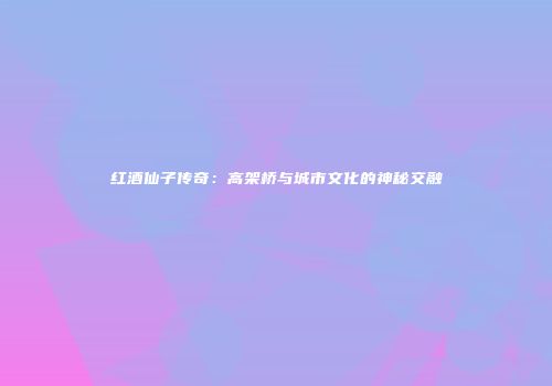 红酒仙子传奇：高架桥与城市文化的神秘交融