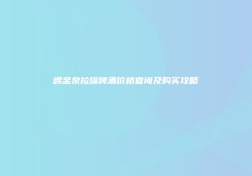 崂金泉拉罐啤酒价格查询及购买攻略