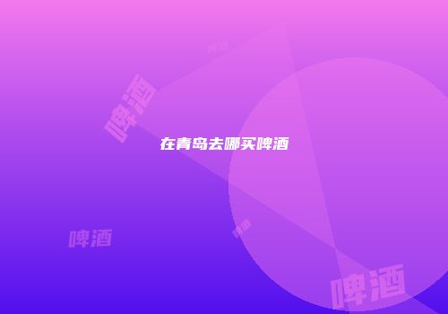 在青岛去哪买啤酒