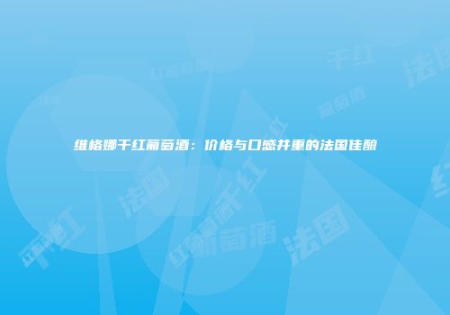 维格娜干红葡萄酒：价格与口感并重的法国佳酿
