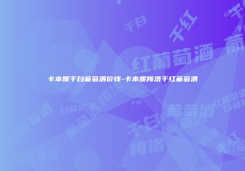 卡本妮干白葡萄酒价钱-卡本妮梅洛干红葡萄酒