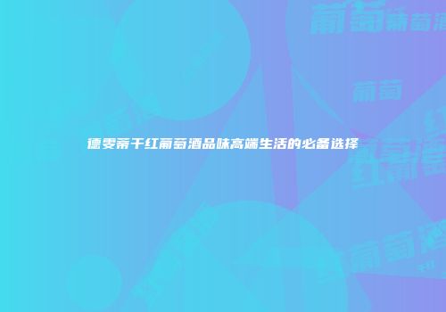 德雯蒂干红葡萄酒品味高端生活的必备选择