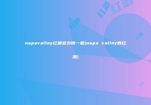 napavalley红酒多少钱一瓶(napa valley的红酒)