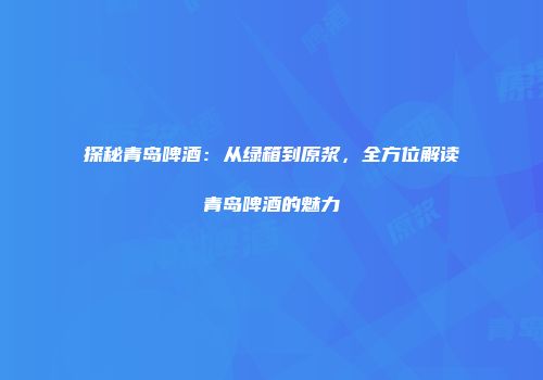 探秘青岛啤酒：从绿箱到原浆，全方位解读青岛啤酒的魅力