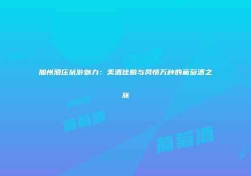 加州酒庄旅游魅力：美酒佳酿与风情万种的葡萄酒之旅